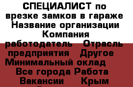 СПЕЦИАЛИСТ по врезке замков в гараже › Название организации ­ Компания-работодатель › Отрасль предприятия ­ Другое › Минимальный оклад ­ 1 - Все города Работа » Вакансии   . Крым,Бахчисарай